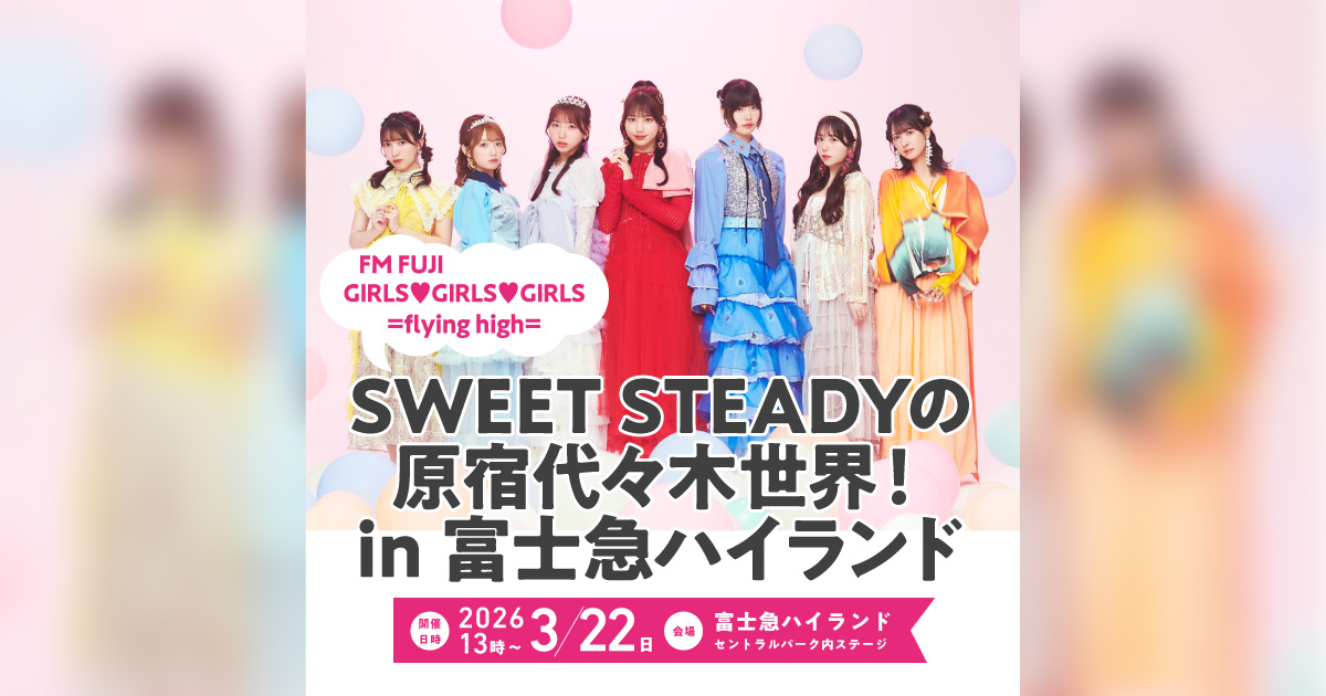 FM FUJI GIRLS♥GIRLS♥GIRLS =flying high= SWEET STEADYの原宿代々木世界！ in 富士急ハイランド