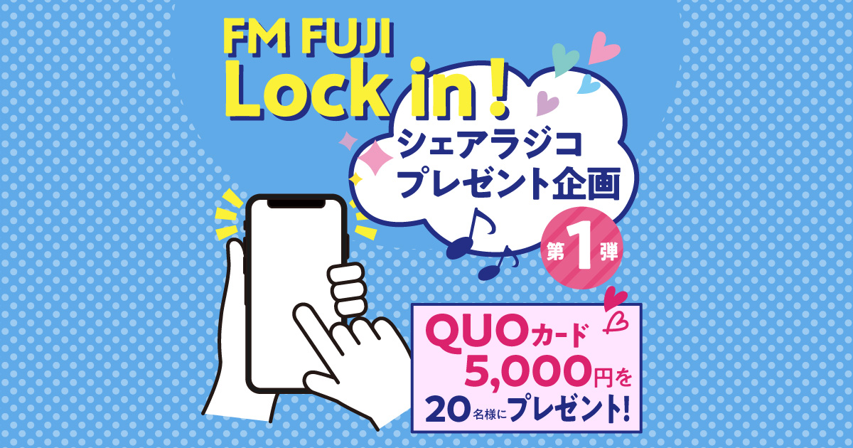 FM FUJI Lock in！
シェアラジコプレゼント企画
QUOカード5,000円を20名様にプレゼント！